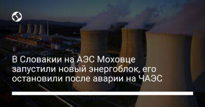 В Словакии на АЭС Моховце запустили новый энергоблок, его остановили после аварии на ЧАЭC - biz.liga.net - Украина - Словакия