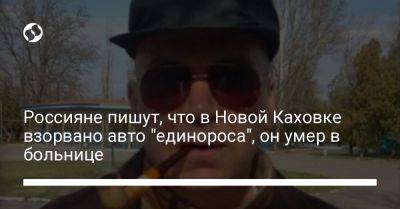 Россияне пишут, что в Новой Каховке взорвано авто "единороса", он умер в больнице - liga.net - Украина - Россия - Херсонская обл.