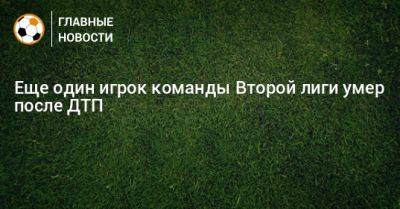 Еще один игрок команды Второй лиги умер после ДТП - bombardir.ru