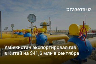 Узбекистан экспортировал газ в Китай на $41,6 млн в сентябре - gazeta.uz - Китай - Узбекистан - Казахстан - Россия - Индонезия - Туркмения - Бирма