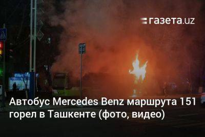 Автобус Mercedes Benz маршрута 151 горел в Ташкенте (фото, видео) - gazeta.uz - Узбекистан - Ташкент