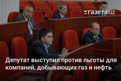 Депутат выступил против льготы для компаний, добывающих газ и нефть - gazeta.uz - Узбекистан