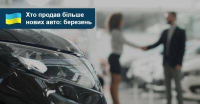 Попит на нові авто в Україні у березні значно виріс. Хто продав більше? - auto.ria.com - Украина