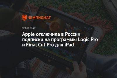 Apple отключила в России подписки на программы Logic Pro и Final Cut Pro для iPad - championat.com - Россия
