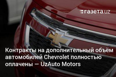 Контракты на дополнительный объём автомобилей Chevrolet полностью оплачены — UzAuto Motors - gazeta.uz - Узбекистан