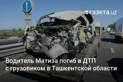 Водитель Матиза погиб в ДТП с грузовиком в Ташкентской области - gazeta.uz - Узбекистан - Ташкент