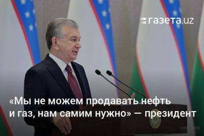 «Мы не можем продавать нефть и газ, нам самим нужно» — президент - gazeta.uz - Китай - Узбекистан