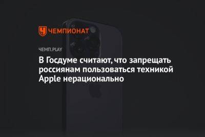 В Госдуме считают, что запрещать россиянам пользоваться техникой Apple нерационально - championat.com - Россия