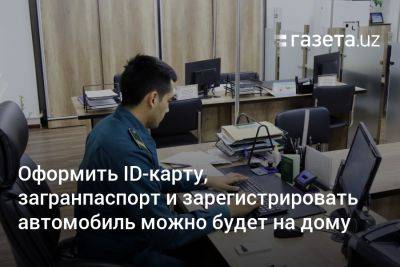 Оформить ID-карту, загранпаспорт и зарегистрировать автомобиль можно будет на дому - gazeta.uz - Узбекистан