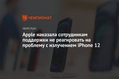 Apple наказала сотрудникам поддержки не реагировать на проблему с излучением iPhone 12 - championat.com - Германия - Франция - Евросоюз - Бельгия