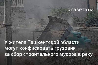 У жителя Ташкентской области могут конфисковать грузовик за сбор строительного мусора в реку - gazeta.uz - Узбекистан - Ташкентская обл.
