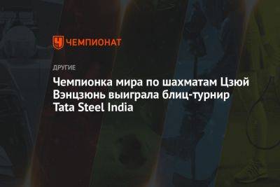 Чемпионка мира по шахматам Цзюй Вэнцзюнь выиграла блиц-турнир Tata Steel India - championat.com - Россия - Индия