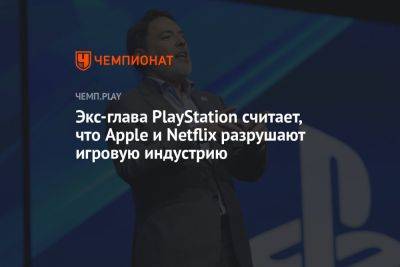 Экс-глава PlayStation считает, что Apple и Netflix разрушают игровую индустрию - championat.com - Google