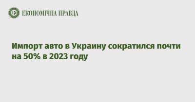 Импорт авто в Украину сократился почти на 50% в 2023 году - epravda.com.ua - Киев - Украина