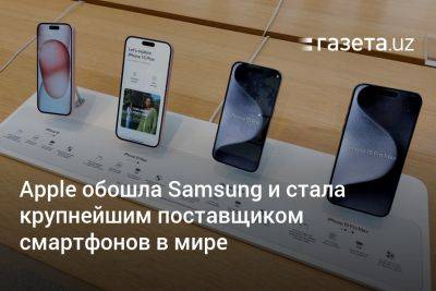 Apple обошла Samsung и стала крупнейшим поставщиком смартфонов в мире - gazeta.uz - Узбекистан