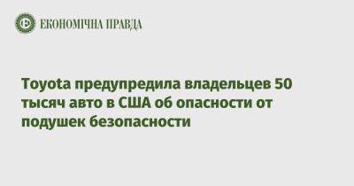 Toyota предупредила владельцев 50 тысяч авто в США об опасности от подушек безопасности - epravda.com.ua - Украина - Сша