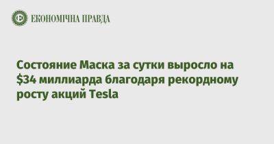 Состояние Маска за сутки выросло на $34 миллиарда благодаря рекордному росту акций Tesla - epravda.com.ua - Украина