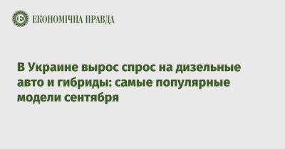 В Украине вырос спрос на дизельные авто и гибриды: самые популярные модели сентября - epravda.com.ua - Украина