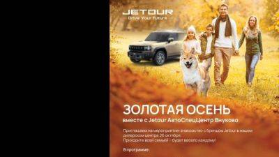 Jetour АвтоСпецЦентр Внуково приглашает на мероприятие-знакомство с брендом Jetour «Золотая Осень» - usedcars.ru