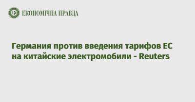 Германия против введения тарифов ЕС на китайские электромобили - Reuters - epravda.com.ua - Украина - Германия - Евросоюз