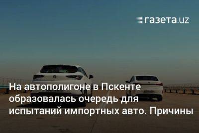 На автополигоне в Пскенте образовалась очередь для испытаний импортных авто. Причины - gazeta.uz - Узбекистан - Ташкентская обл.