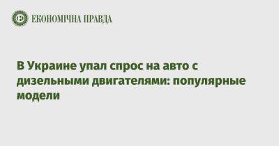 В Украине упал спрос на авто с дизельными двигателями: популярные модели - epravda.com.ua - Украина