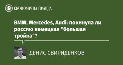 BMW, Mercedes, Audi: покинула ли россию немецкая "большая тройка"? - epravda.com.ua - Украина