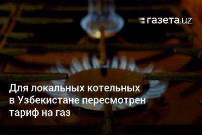 Для локальных котельных в Узбекистане пересмотрен тариф на газ - gazeta.uz - Узбекистан