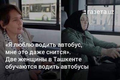 «Я люблю водить автобус, мне это даже снится». Две женщины в Ташкенте обучаются водить автобусы (видео) - gazeta.uz - Узбекистан - Ташкент