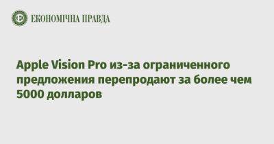 Apple Vision Pro из-за ограниченного предложения перепродается за 5000 долларов за границу - epravda.com.ua - Украина