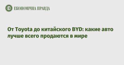 От Toyota до китайского BYD: какие авто лучше всего продаются в мире - epravda.com.ua - Украина
