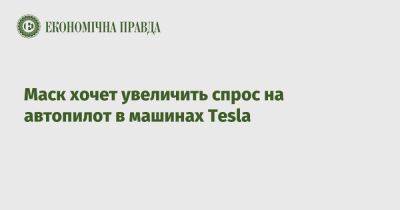 Илон Маск - Маск хочет увеличить спрос на автопилот в машинах Tesla - epravda.com.ua - Украина - Сша