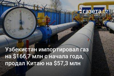 Узбекистан импортировал газ на $166,7 млн с начала года, продал Китаю на $57,3 млн - gazeta.uz - Китай - Узбекистан - Казахстан - Россия - Туркмения