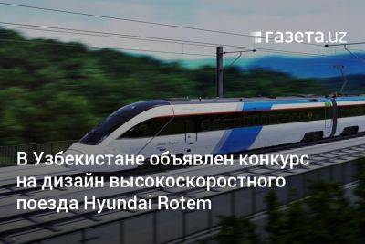 В Узбекистане объявлен конкурс на дизайн высокоскоростного поезда Hyundai Rotem - gazeta.uz - Южная Корея - Узбекистан - Ташкент