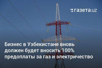 Для бизнеса в Узбекистане вернут 100% предоплату за газ и электричество - gazeta.uz - Узбекистан