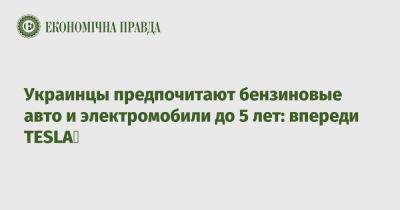 Украинцы предпочитают бензиновые авто и электромобили до 5 лет: впереди TESLA - epravda.com.ua - Украина - Германия - Сша