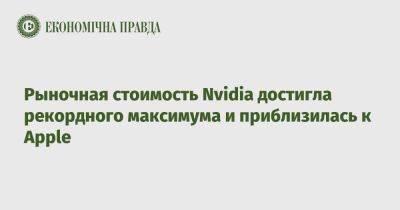 Рыночная стоимость Nvidia достигла рекордного максимума и приблизилась к Apple - epravda.com.ua - Украина - Китай