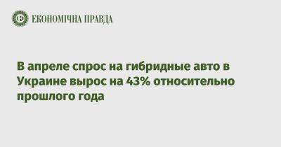 В апреле спрос на гибридные авто в Украине вырос на 43% относительно прошлого года - epravda.com.ua - Украина