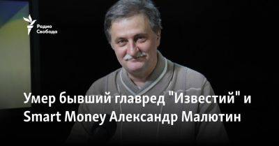 Умер бывший главред "Известий" и Smart Money Александр Малютин - svoboda.org - Москва - Россия