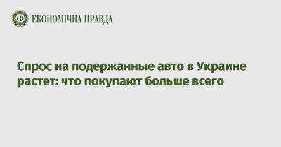 Спрос на подержанные авто в Украине растет: что покупают больше всего - epravda.com.ua - Украина