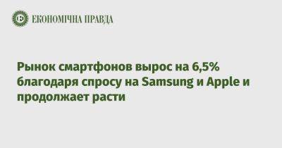 Рынок смартфонов вырос на 6,5% благодаря спросу на Samsung и Apple и продолжает расти - epravda.com.ua - Украина - Китай