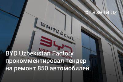 BYD Uzbekistan Factory прокомментировал тендер на ремонт 850 автомобилей - gazeta.uz - Китай - Узбекистан - район Сергелийский