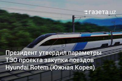 Президент утвердил закупку высокоскоростных поездов Hyundai Rotem из Южной Кореи - gazeta.uz - Корея - Южная Корея - Узбекистан - Ташкент