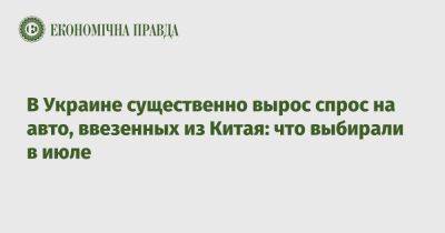 В Украине существенно вырос спрос на авто, ввезенных из Китая: что выбирали в июле - epravda.com.ua - Украина - Китай