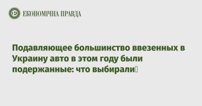 Подавляющее большинство ввезенных в Украину авто в этом году были подержанные: что выбирали - epravda.com.ua - Украина