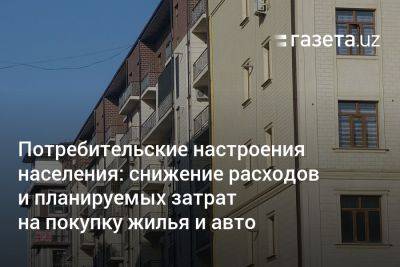 Потребительские настроения населения: снижение расходов и планируемых затрат на покупку жилья и авто - gazeta.uz - Узбекистан