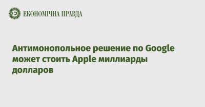 Антимонопольное решение по Google может стоить Apple миллиарды долларов - epravda.com.ua - Украина - Сша - Google